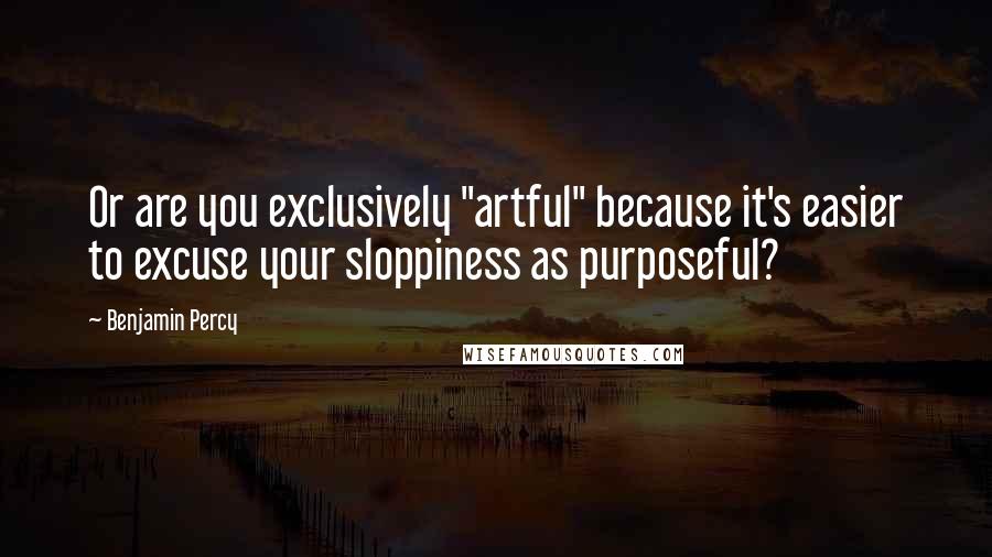 Benjamin Percy Quotes: Or are you exclusively "artful" because it's easier to excuse your sloppiness as purposeful?