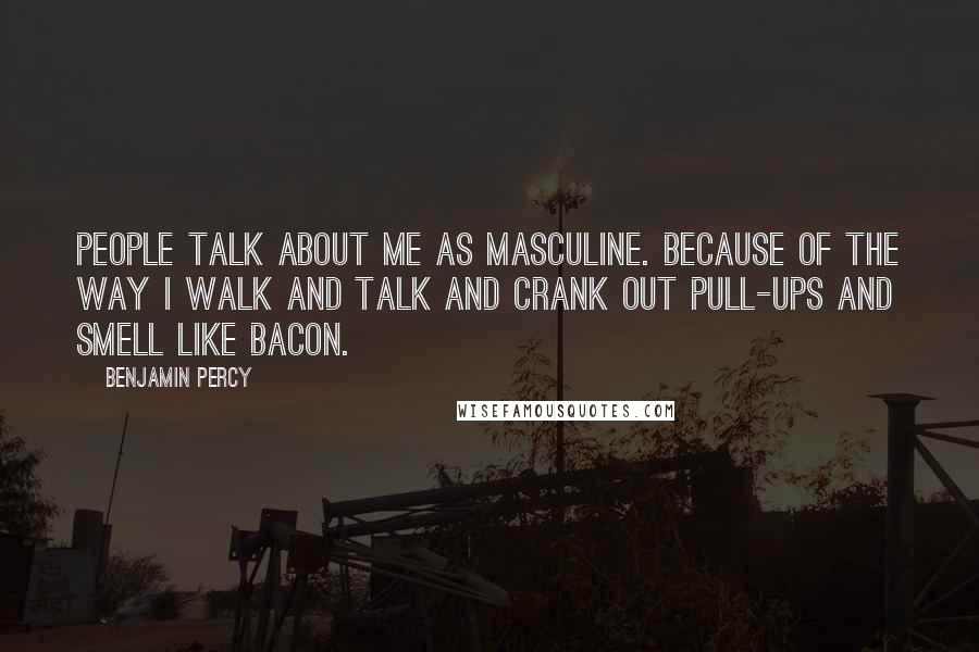 Benjamin Percy Quotes: People talk about me as masculine. Because of the way I walk and talk and crank out pull-ups and smell like bacon.