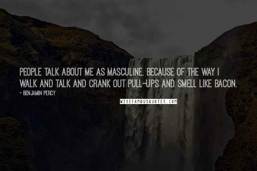 Benjamin Percy Quotes: People talk about me as masculine. Because of the way I walk and talk and crank out pull-ups and smell like bacon.