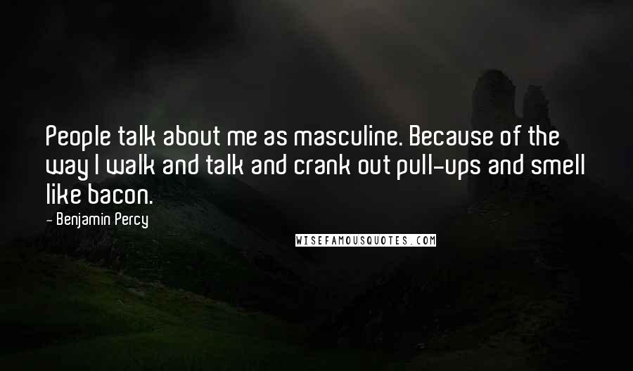 Benjamin Percy Quotes: People talk about me as masculine. Because of the way I walk and talk and crank out pull-ups and smell like bacon.