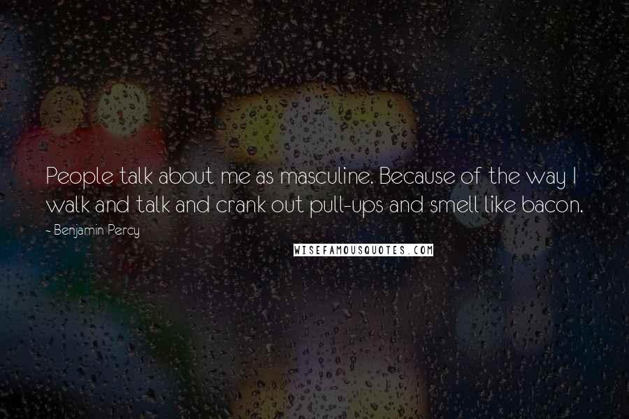 Benjamin Percy Quotes: People talk about me as masculine. Because of the way I walk and talk and crank out pull-ups and smell like bacon.