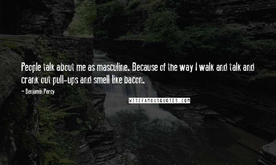 Benjamin Percy Quotes: People talk about me as masculine. Because of the way I walk and talk and crank out pull-ups and smell like bacon.