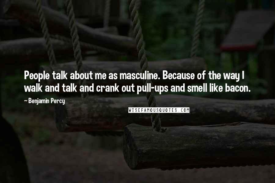 Benjamin Percy Quotes: People talk about me as masculine. Because of the way I walk and talk and crank out pull-ups and smell like bacon.