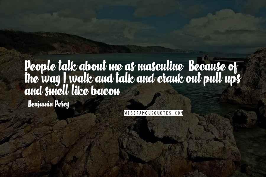 Benjamin Percy Quotes: People talk about me as masculine. Because of the way I walk and talk and crank out pull-ups and smell like bacon.