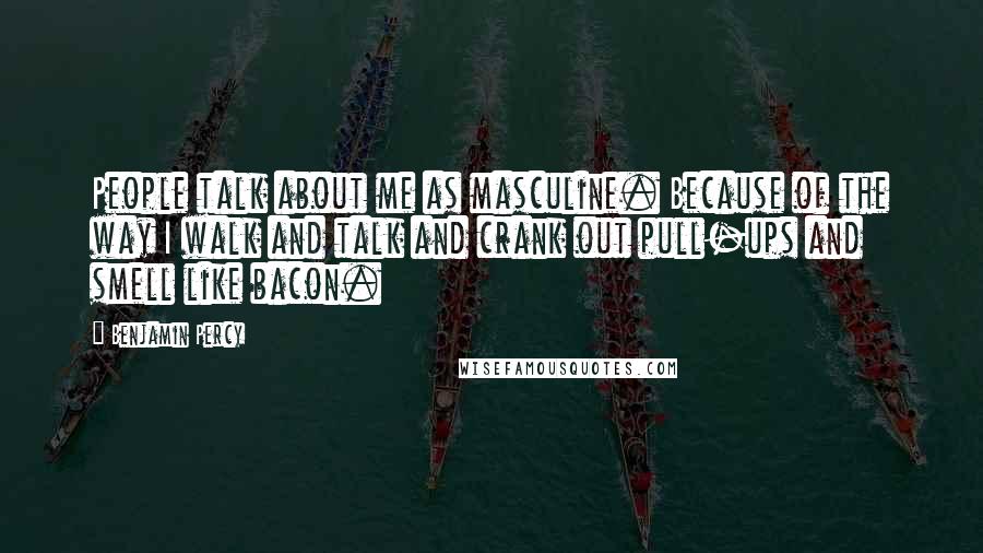 Benjamin Percy Quotes: People talk about me as masculine. Because of the way I walk and talk and crank out pull-ups and smell like bacon.