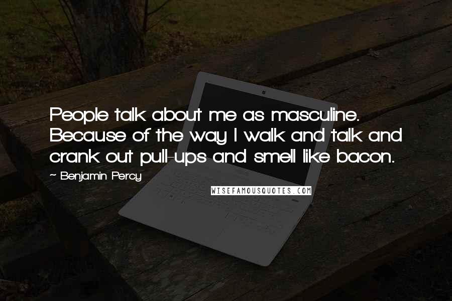 Benjamin Percy Quotes: People talk about me as masculine. Because of the way I walk and talk and crank out pull-ups and smell like bacon.