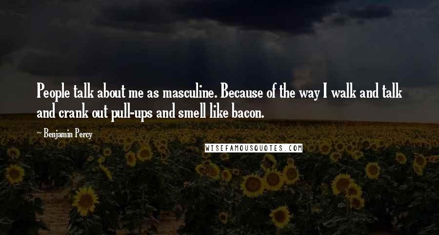 Benjamin Percy Quotes: People talk about me as masculine. Because of the way I walk and talk and crank out pull-ups and smell like bacon.