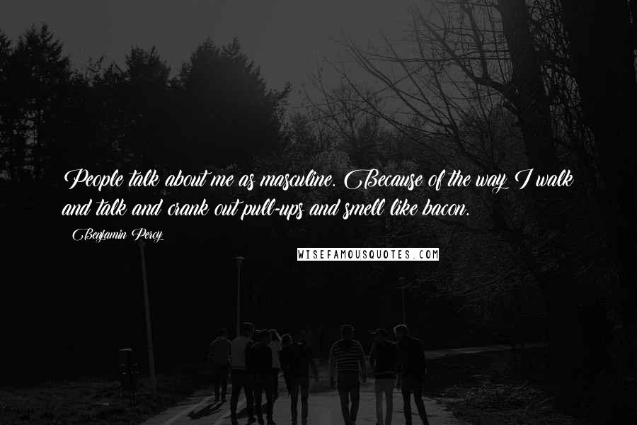 Benjamin Percy Quotes: People talk about me as masculine. Because of the way I walk and talk and crank out pull-ups and smell like bacon.