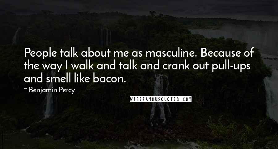 Benjamin Percy Quotes: People talk about me as masculine. Because of the way I walk and talk and crank out pull-ups and smell like bacon.