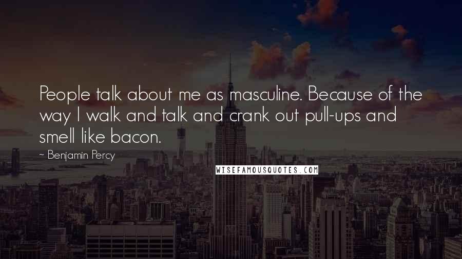 Benjamin Percy Quotes: People talk about me as masculine. Because of the way I walk and talk and crank out pull-ups and smell like bacon.