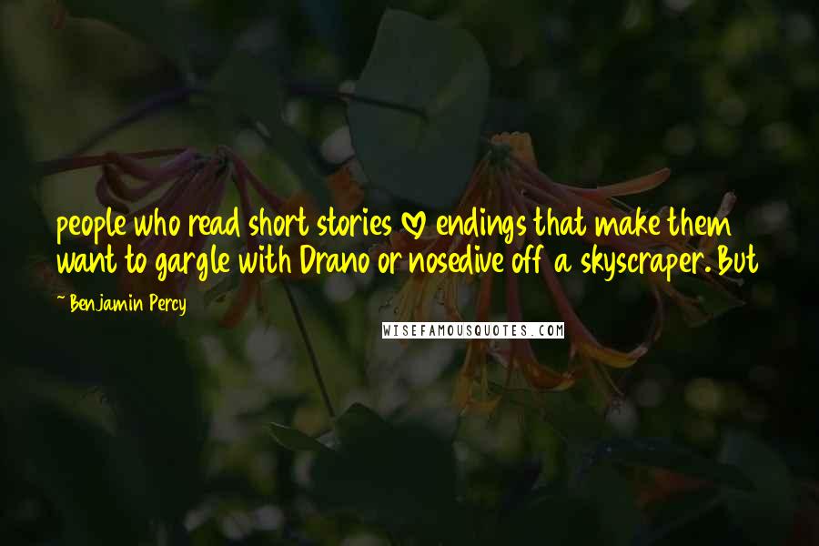 Benjamin Percy Quotes: people who read short stories love endings that make them want to gargle with Drano or nosedive off a skyscraper. But