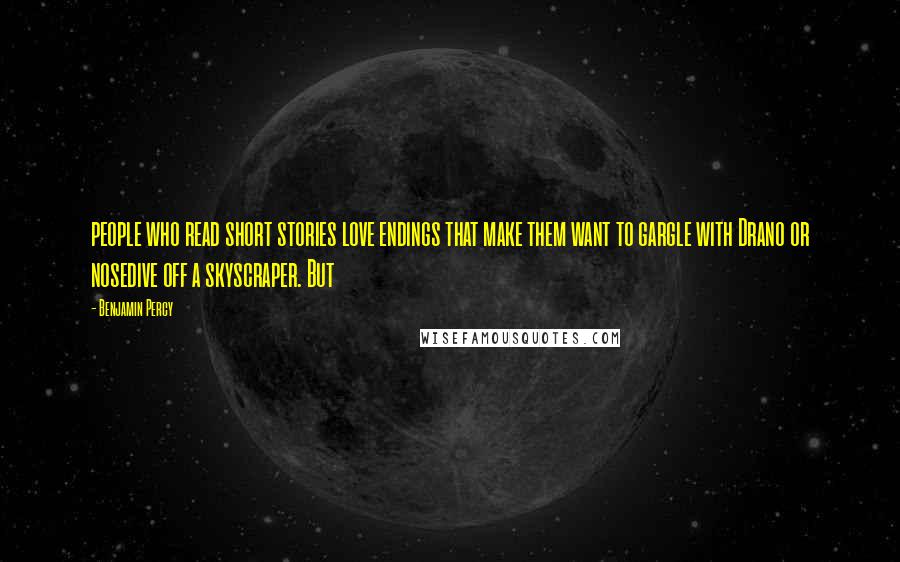 Benjamin Percy Quotes: people who read short stories love endings that make them want to gargle with Drano or nosedive off a skyscraper. But