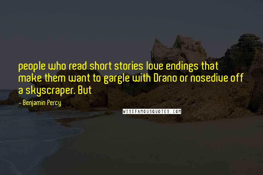 Benjamin Percy Quotes: people who read short stories love endings that make them want to gargle with Drano or nosedive off a skyscraper. But