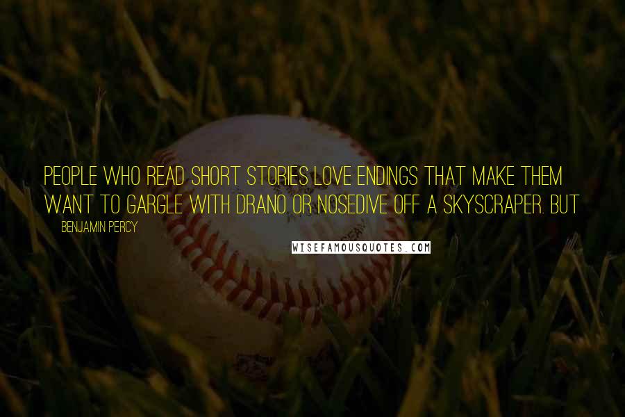 Benjamin Percy Quotes: people who read short stories love endings that make them want to gargle with Drano or nosedive off a skyscraper. But