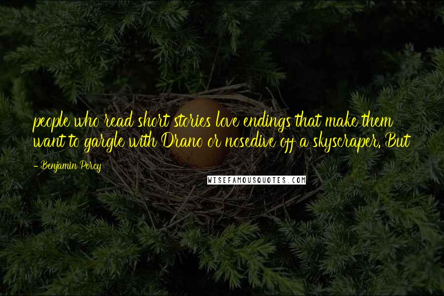 Benjamin Percy Quotes: people who read short stories love endings that make them want to gargle with Drano or nosedive off a skyscraper. But