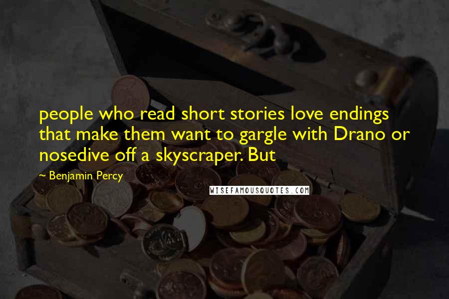 Benjamin Percy Quotes: people who read short stories love endings that make them want to gargle with Drano or nosedive off a skyscraper. But