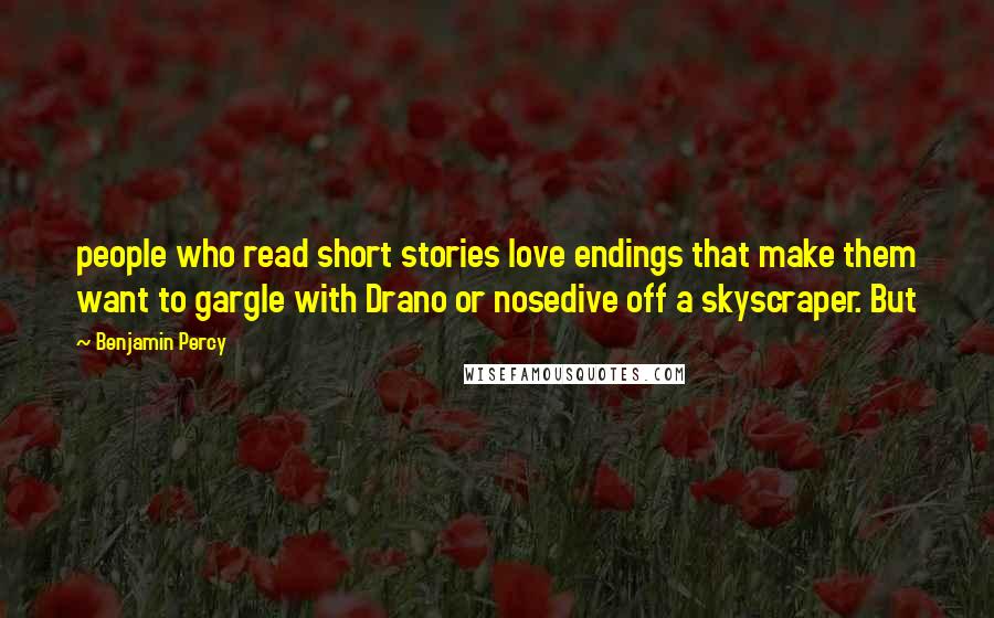 Benjamin Percy Quotes: people who read short stories love endings that make them want to gargle with Drano or nosedive off a skyscraper. But