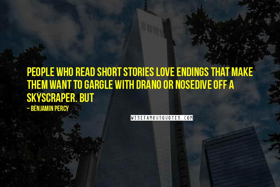 Benjamin Percy Quotes: people who read short stories love endings that make them want to gargle with Drano or nosedive off a skyscraper. But