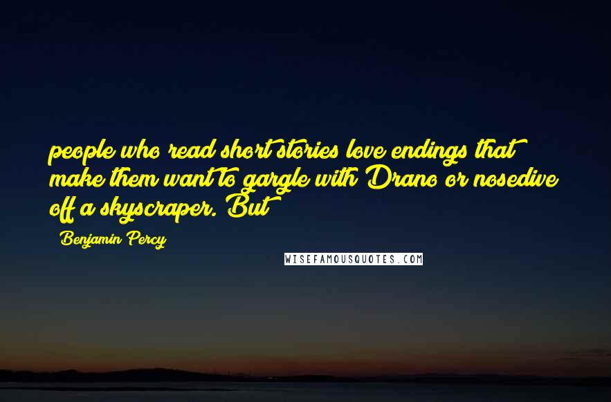 Benjamin Percy Quotes: people who read short stories love endings that make them want to gargle with Drano or nosedive off a skyscraper. But