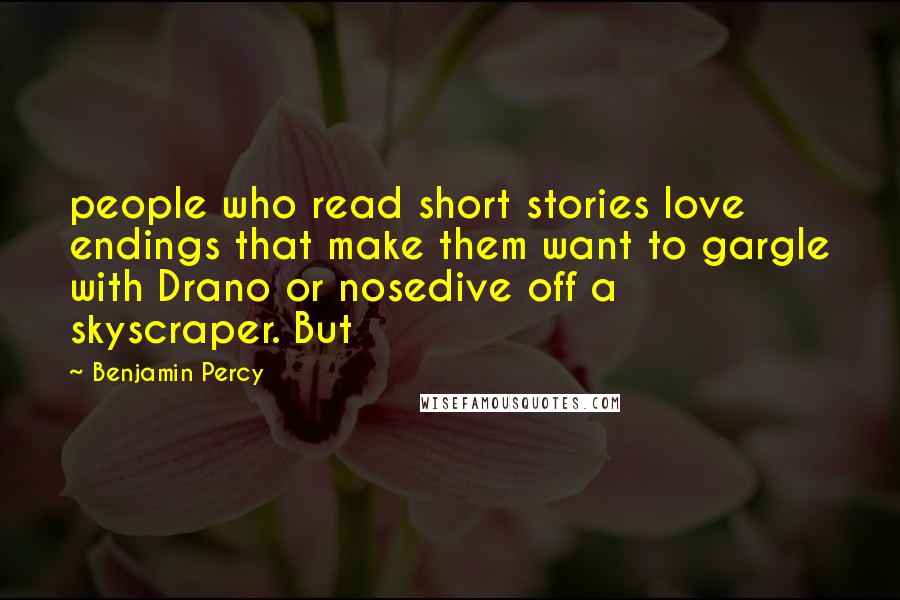 Benjamin Percy Quotes: people who read short stories love endings that make them want to gargle with Drano or nosedive off a skyscraper. But
