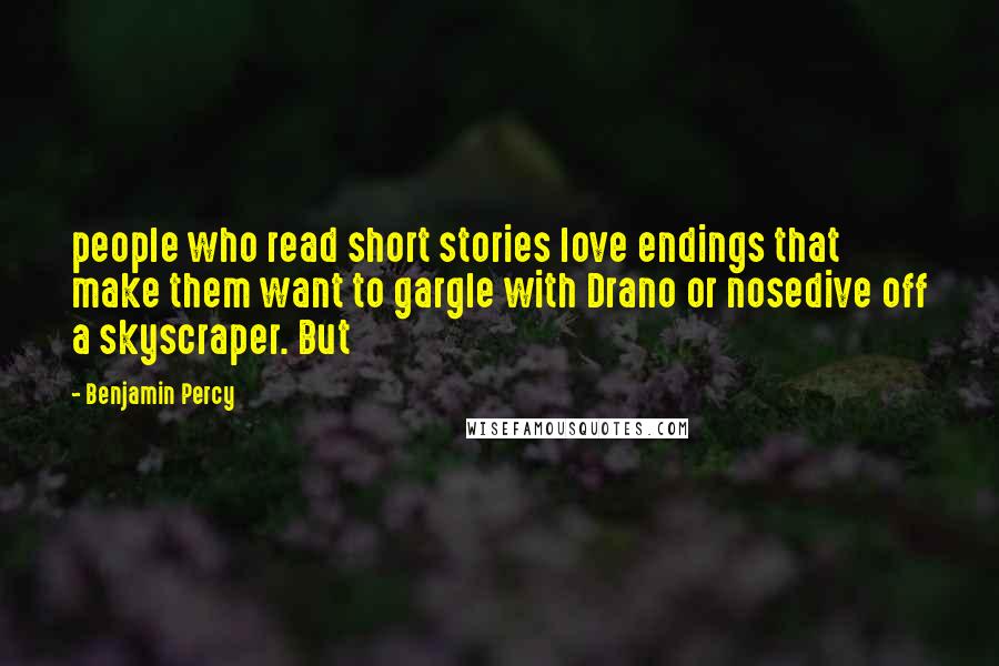 Benjamin Percy Quotes: people who read short stories love endings that make them want to gargle with Drano or nosedive off a skyscraper. But