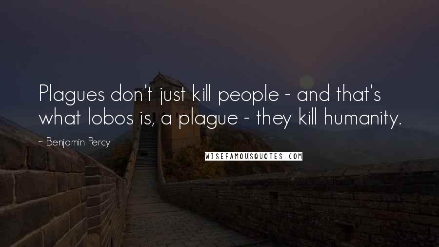 Benjamin Percy Quotes: Plagues don't just kill people - and that's what lobos is, a plague - they kill humanity.