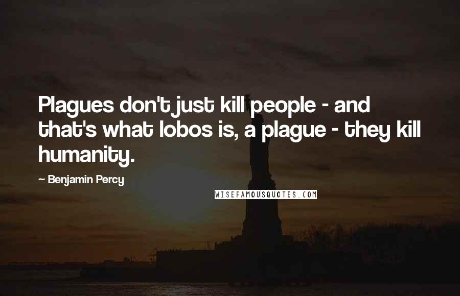 Benjamin Percy Quotes: Plagues don't just kill people - and that's what lobos is, a plague - they kill humanity.