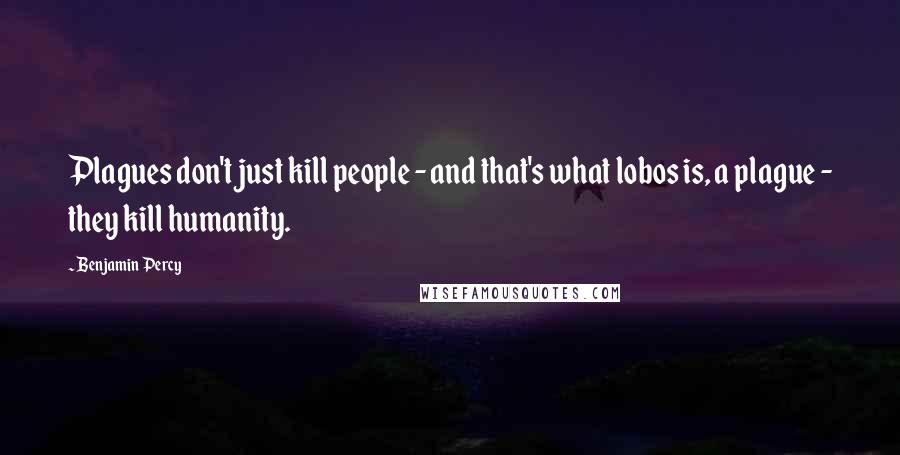 Benjamin Percy Quotes: Plagues don't just kill people - and that's what lobos is, a plague - they kill humanity.