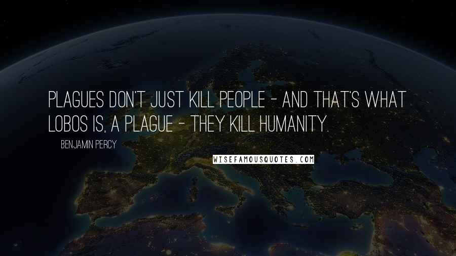 Benjamin Percy Quotes: Plagues don't just kill people - and that's what lobos is, a plague - they kill humanity.