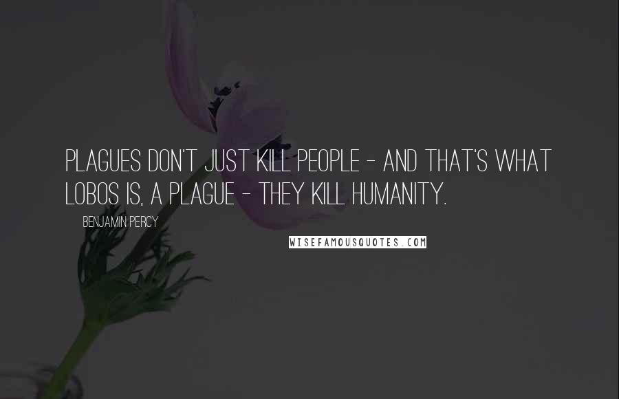 Benjamin Percy Quotes: Plagues don't just kill people - and that's what lobos is, a plague - they kill humanity.