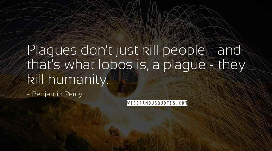 Benjamin Percy Quotes: Plagues don't just kill people - and that's what lobos is, a plague - they kill humanity.