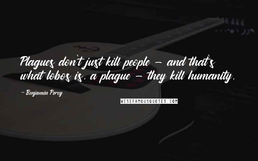 Benjamin Percy Quotes: Plagues don't just kill people - and that's what lobos is, a plague - they kill humanity.