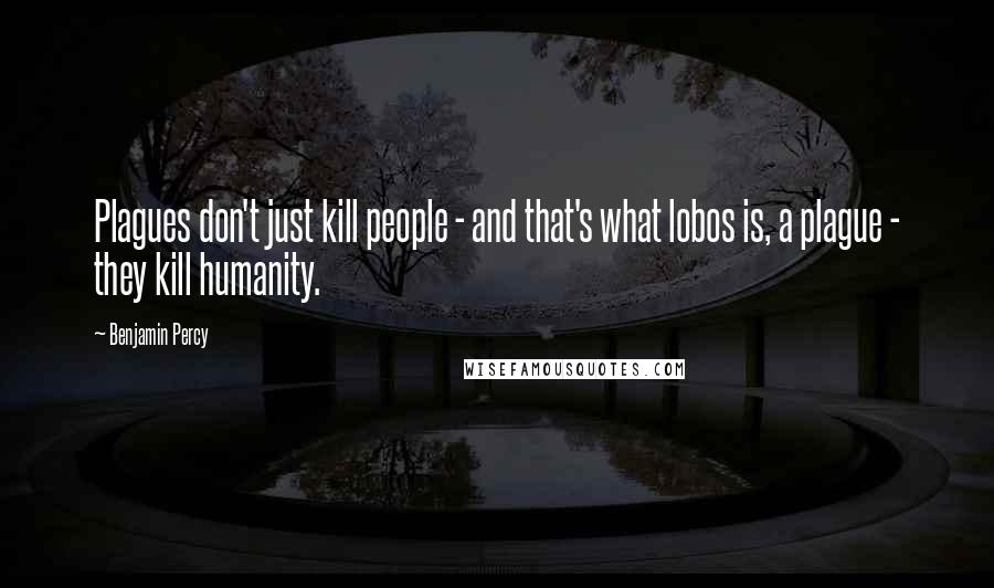 Benjamin Percy Quotes: Plagues don't just kill people - and that's what lobos is, a plague - they kill humanity.