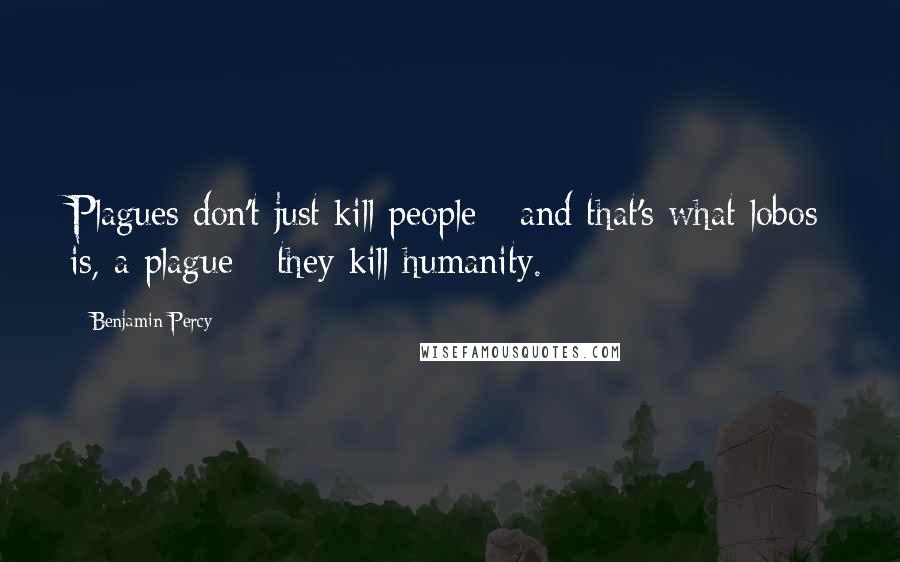 Benjamin Percy Quotes: Plagues don't just kill people - and that's what lobos is, a plague - they kill humanity.