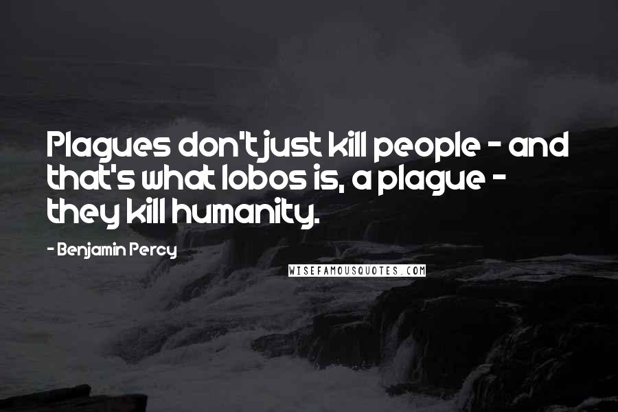 Benjamin Percy Quotes: Plagues don't just kill people - and that's what lobos is, a plague - they kill humanity.