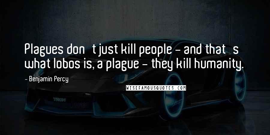 Benjamin Percy Quotes: Plagues don't just kill people - and that's what lobos is, a plague - they kill humanity.