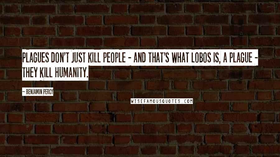 Benjamin Percy Quotes: Plagues don't just kill people - and that's what lobos is, a plague - they kill humanity.