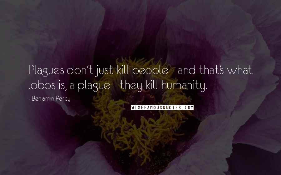 Benjamin Percy Quotes: Plagues don't just kill people - and that's what lobos is, a plague - they kill humanity.