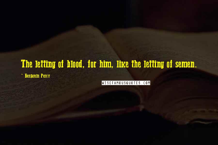Benjamin Percy Quotes: The letting of blood, for him, like the letting of semen.