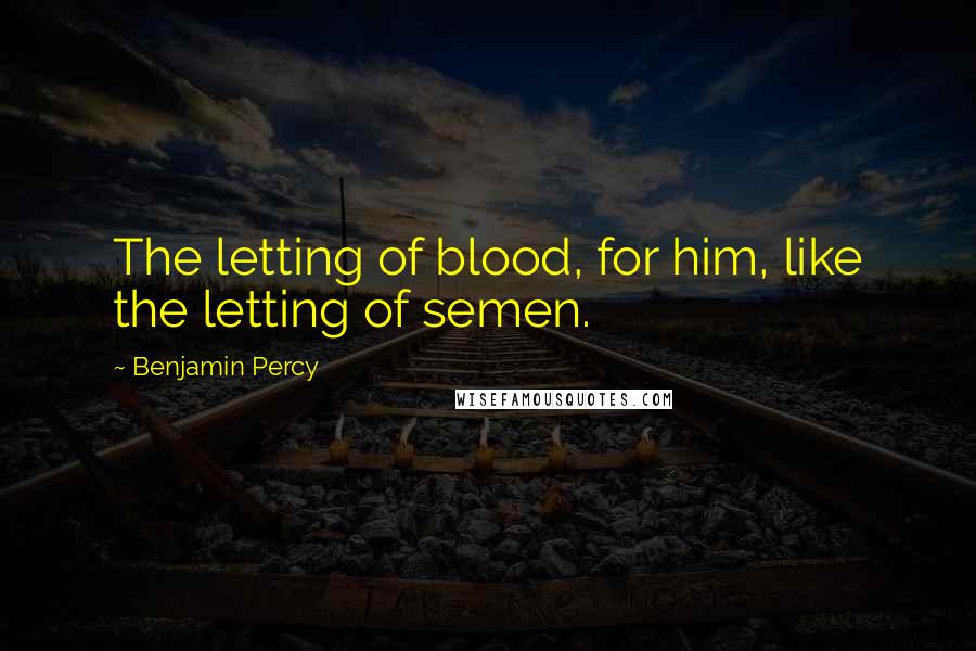 Benjamin Percy Quotes: The letting of blood, for him, like the letting of semen.