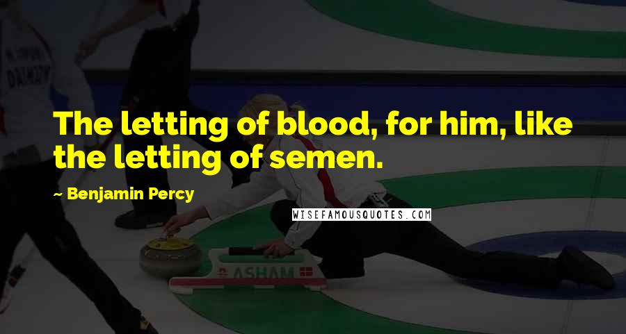 Benjamin Percy Quotes: The letting of blood, for him, like the letting of semen.