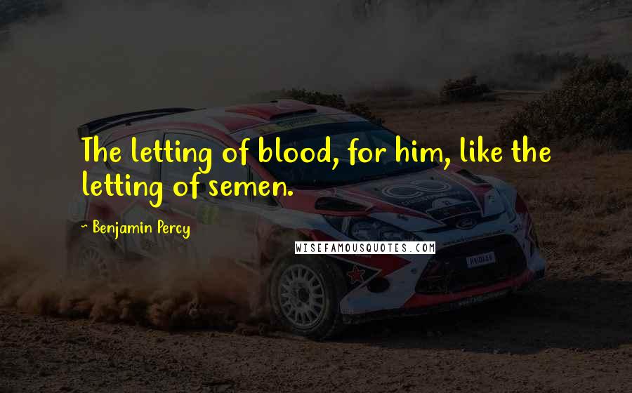 Benjamin Percy Quotes: The letting of blood, for him, like the letting of semen.