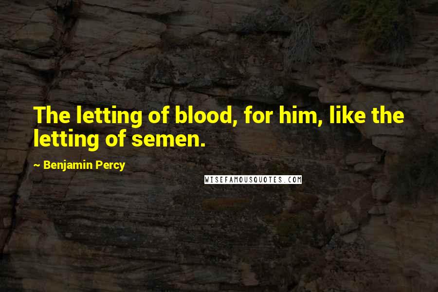Benjamin Percy Quotes: The letting of blood, for him, like the letting of semen.