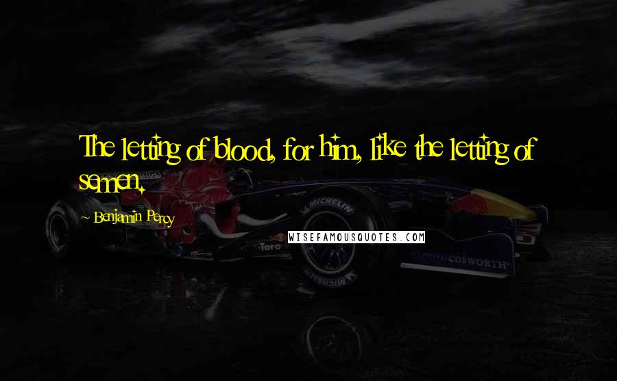 Benjamin Percy Quotes: The letting of blood, for him, like the letting of semen.