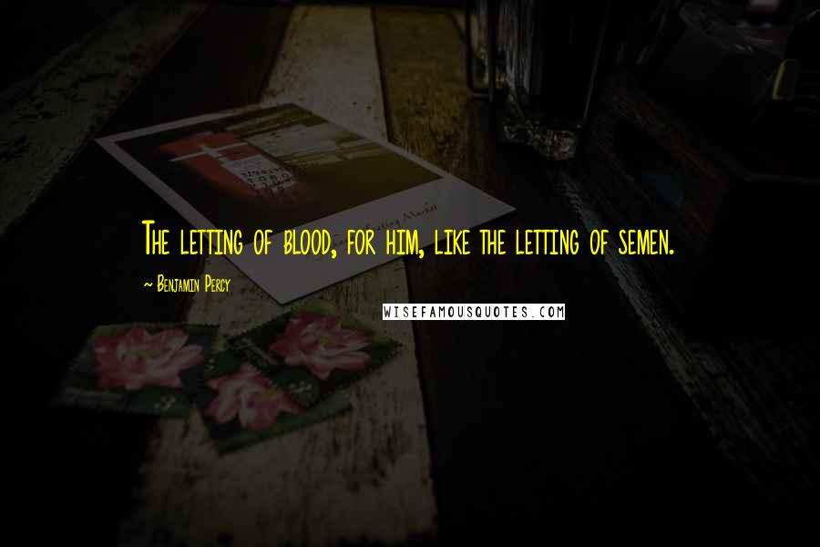 Benjamin Percy Quotes: The letting of blood, for him, like the letting of semen.