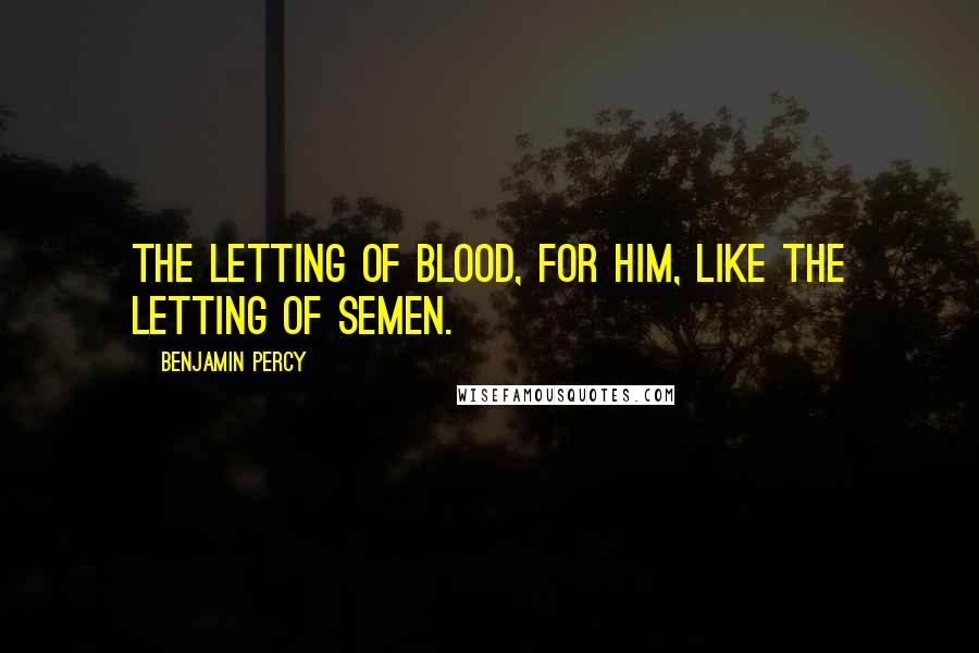 Benjamin Percy Quotes: The letting of blood, for him, like the letting of semen.