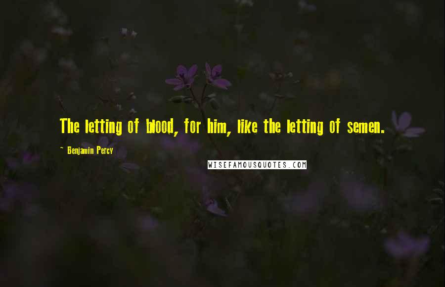 Benjamin Percy Quotes: The letting of blood, for him, like the letting of semen.