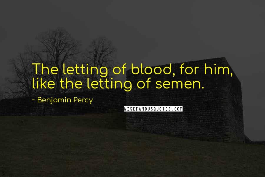 Benjamin Percy Quotes: The letting of blood, for him, like the letting of semen.