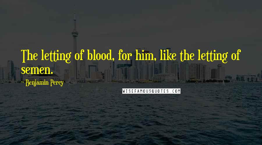 Benjamin Percy Quotes: The letting of blood, for him, like the letting of semen.
