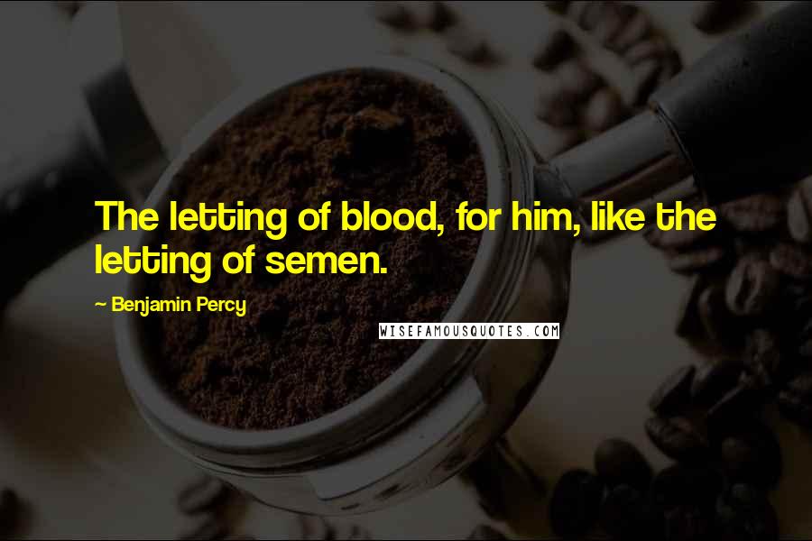 Benjamin Percy Quotes: The letting of blood, for him, like the letting of semen.